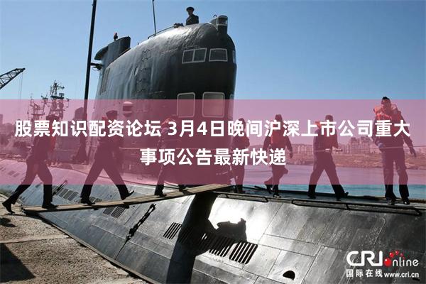 股票知识配资论坛 3月4日晚间沪深上市公司重大事项公告最新快递
