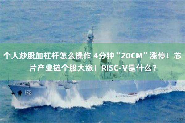 个人炒股加杠杆怎么操作 4分钟“20CM”涨停！芯片产业链个股大涨！RISC-V是什么？