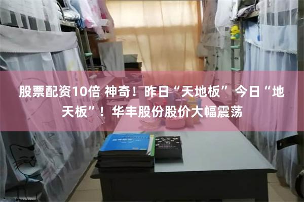 股票配资10倍 神奇！昨日“天地板” 今日“地天板”！华丰股份股价大幅震荡