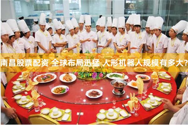 南昌股票配资 全球布局迅猛 人形机器人规模有多大？