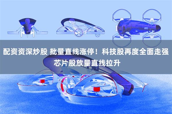 配资资深炒股 批量直线涨停！科技股再度全面走强 芯片股放量直线拉升