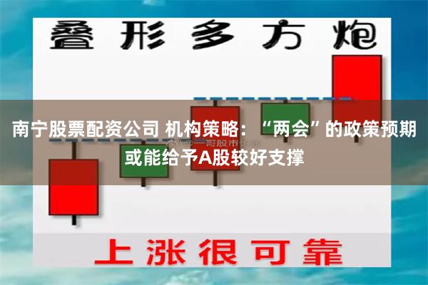 南宁股票配资公司 机构策略：“两会”的政策预期或能给予A股较好支撑