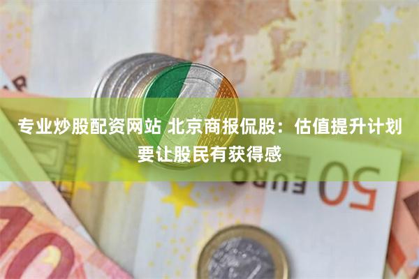 专业炒股配资网站 北京商报侃股：估值提升计划要让股民有获得感