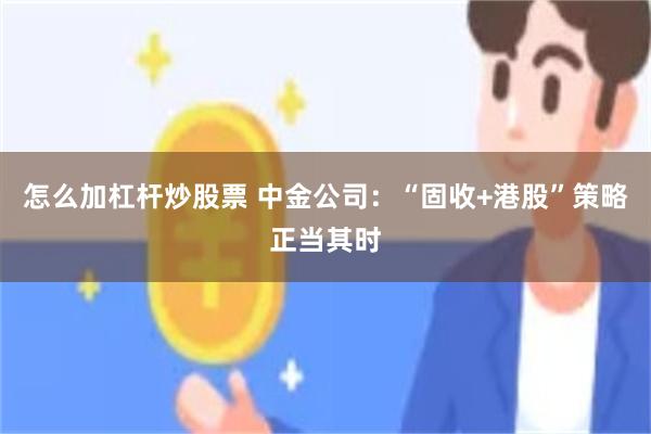 怎么加杠杆炒股票 中金公司：“固收+港股”策略正当其时
