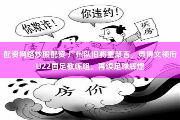配资网络炒股配资 广州队旧将重聚首，黄博文领衔U22国足教练组，再续足球辉煌