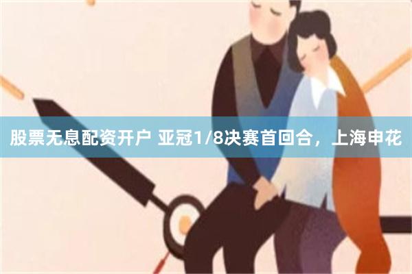 股票无息配资开户 亚冠1/8决赛首回合，上海申花