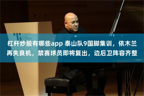 杠杆炒股有哪些app 泰山队9国脚集训，依木兰再失良机，禁赛球员即将复出，边后卫阵容齐整
