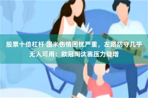 股票十倍杠杆 国米伤情困扰严重，左路防守几乎无人可用：欧冠淘汰赛压力陡增
