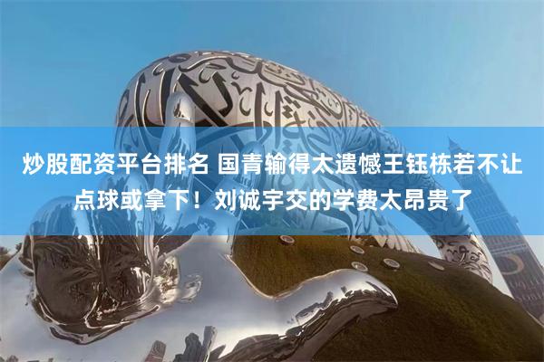 炒股配资平台排名 国青输得太遗憾王钰栋若不让点球或拿下！刘诚宇交的学费太昂贵了
