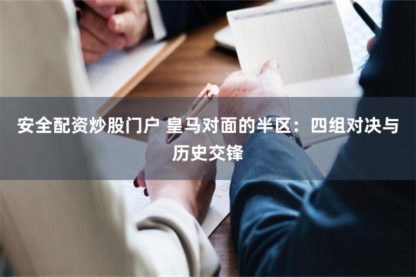安全配资炒股门户 皇马对面的半区：四组对决与历史交锋