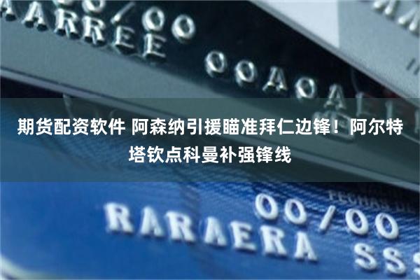 期货配资软件 阿森纳引援瞄准拜仁边锋！阿尔特塔钦点科曼补强锋线