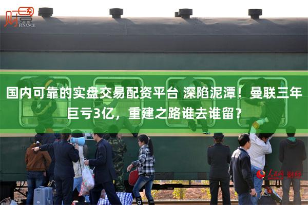 国内可靠的实盘交易配资平台 深陷泥潭！曼联三年巨亏3亿，重建之路谁去谁留？