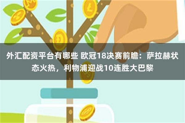 外汇配资平台有哪些 欧冠18决赛前瞻：萨拉赫状态火热，利物浦迎战10连胜大巴黎