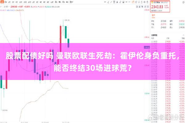 股票配债好吗 曼联欧联生死劫：霍伊伦身负重托，能否终结30场进球荒？