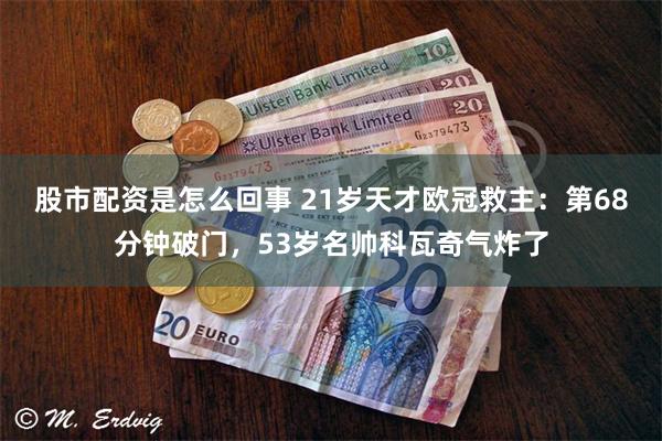 股市配资是怎么回事 21岁天才欧冠救主：第68分钟破门，53岁名帅科瓦奇气炸了