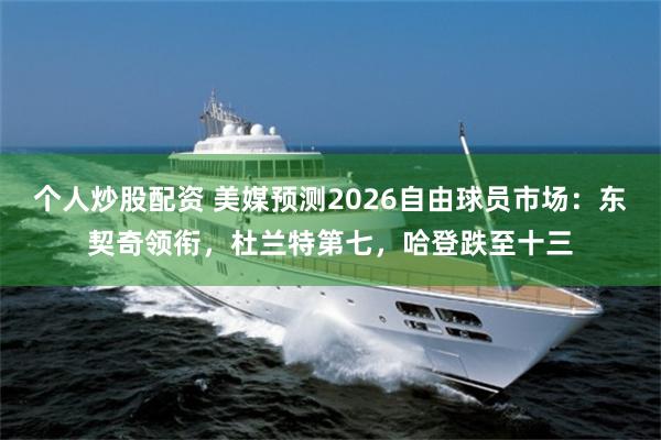 个人炒股配资 美媒预测2026自由球员市场：东契奇领衔，杜兰特第七，哈登跌至十三