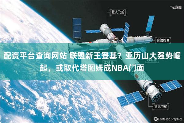 配资平台查询网站 联盟新王登基？亚历山大强势崛起，或取代塔图姆成NBA门面
