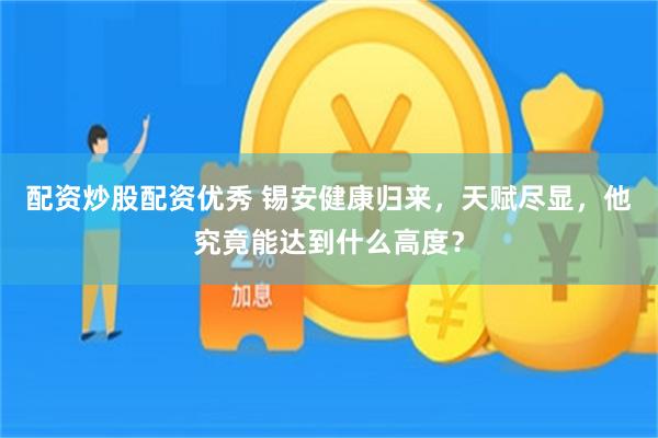 配资炒股配资优秀 锡安健康归来，天赋尽显，他究竟能达到什么高度？