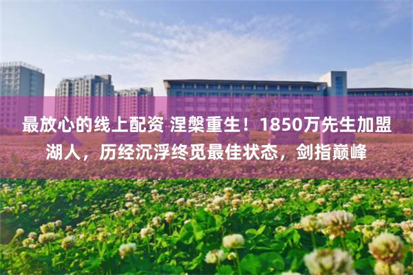 最放心的线上配资 涅槃重生！1850万先生加盟湖人，历经沉浮终觅最佳状态，剑指巅峰