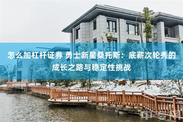 怎么加杠杆证券 勇士新星桑托斯：底薪次轮秀的成长之路与稳定性挑战