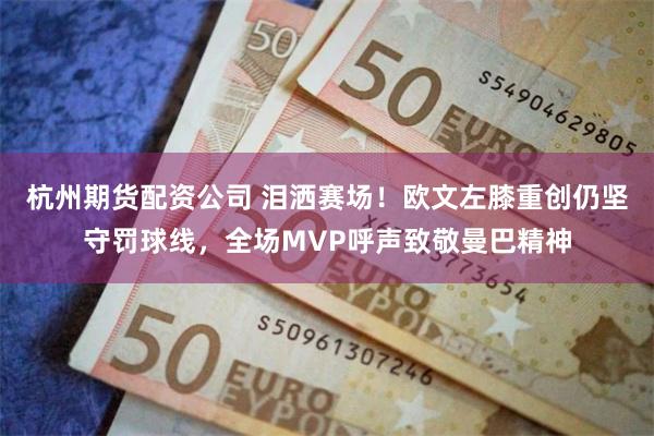 杭州期货配资公司 泪洒赛场！欧文左膝重创仍坚守罚球线，全场MVP呼声致敬曼巴精神