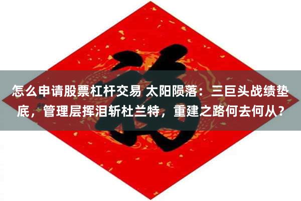 怎么申请股票杠杆交易 太阳陨落：三巨头战绩垫底，管理层挥泪斩杜兰特，重建之路何去何从？