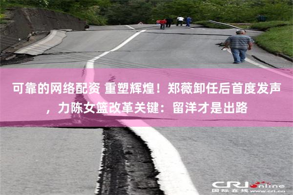 可靠的网络配资 重塑辉煌！郑薇卸任后首度发声，力陈女篮改革关键：留洋才是出路
