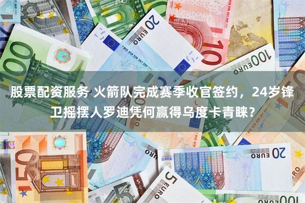 股票配资服务 火箭队完成赛季收官签约，24岁锋卫摇摆人罗迪凭何赢得乌度卡青睐？