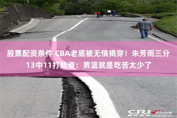 股票配资条件 CBA老底被无情揭穿！朱芳雨三分13中11打脸谁：男篮就是吃苦太少了