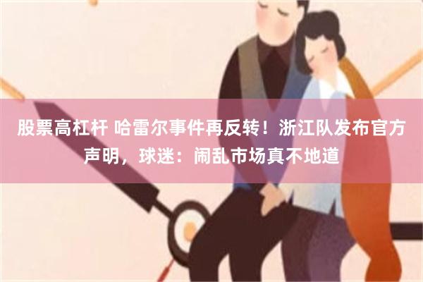 股票高杠杆 哈雷尔事件再反转！浙江队发布官方声明，球迷：闹乱市场真不地道