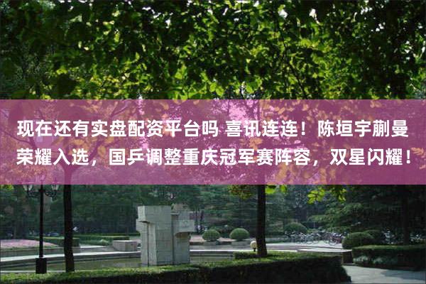 现在还有实盘配资平台吗 喜讯连连！陈垣宇蒯曼荣耀入选，国乒调整重庆冠军赛阵容，双星闪耀！