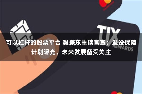 可以杠杆的股票平台 樊振东重磅官宣：退役保障计划曝光，未来发展备受关注