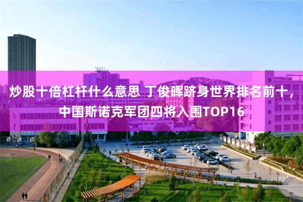 炒股十倍杠杆什么意思 丁俊晖跻身世界排名前十，中国斯诺克军团四将入围TOP16
