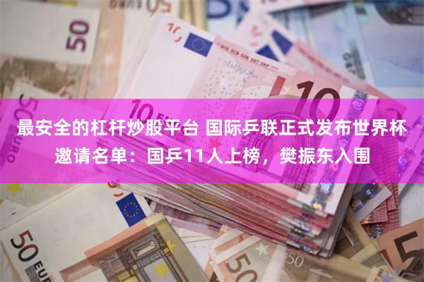 最安全的杠杆炒股平台 国际乒联正式发布世界杯邀请名单：国乒11人上榜，樊振东入围