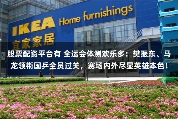 股票配资平台有 全运会体测欢乐多：樊振东、马龙领衔国乒全员过关，赛场内外尽显英雄本色！