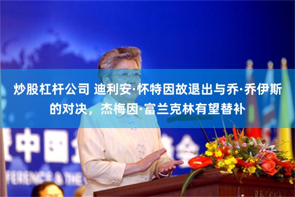 炒股杠杆公司 迪利安·怀特因故退出与乔·乔伊斯的对决，杰梅因·富兰克林有望替补