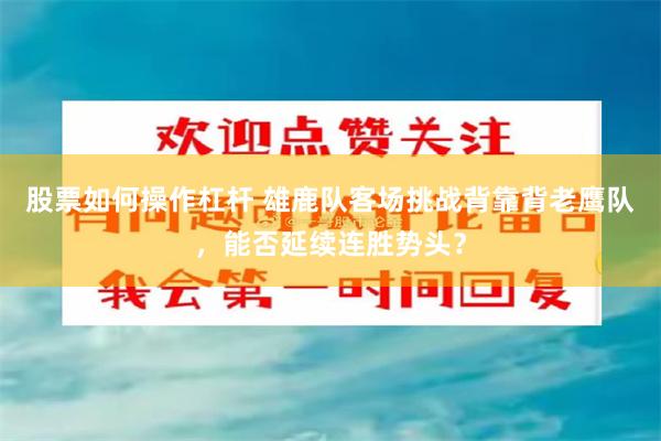 股票如何操作杠杆 雄鹿队客场挑战背靠背老鹰队，能否延续连胜势头？