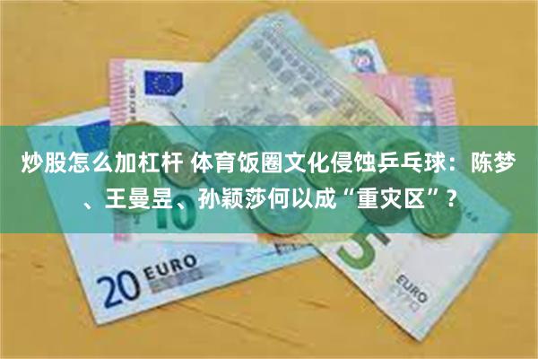 炒股怎么加杠杆 体育饭圈文化侵蚀乒乓球：陈梦、王曼昱、孙颖莎何以成“重灾区”？