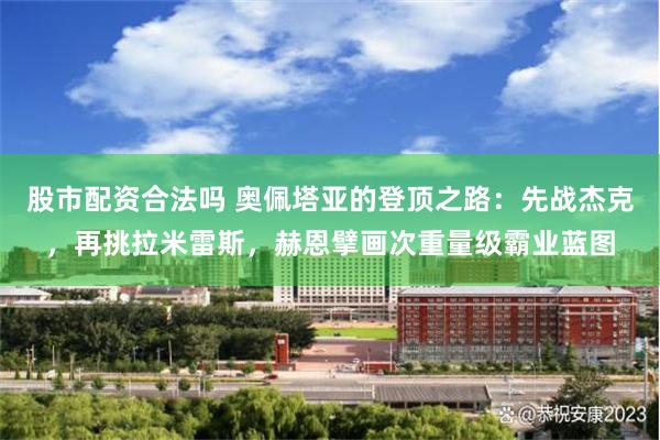 股市配资合法吗 奥佩塔亚的登顶之路：先战杰克，再挑拉米雷斯，赫恩擘画次重量级霸业蓝图