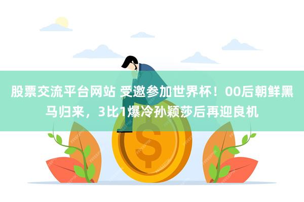 股票交流平台网站 受邀参加世界杯！00后朝鲜黑马归来，3比1爆冷孙颖莎后再迎良机