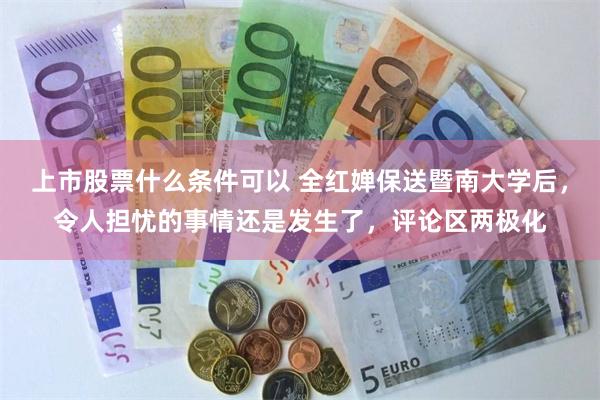 上市股票什么条件可以 全红婵保送暨南大学后，令人担忧的事情还是发生了，评论区两极化