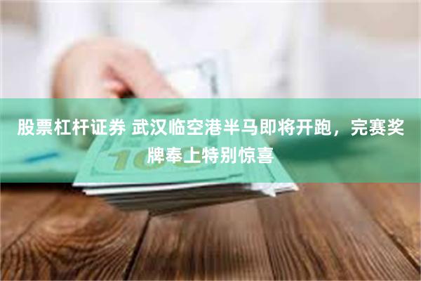股票杠杆证券 武汉临空港半马即将开跑，完赛奖牌奉上特别惊喜