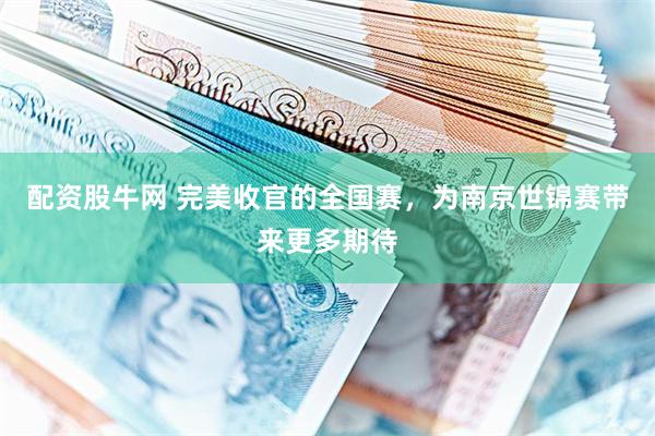 配资股牛网 完美收官的全国赛，为南京世锦赛带来更多期待