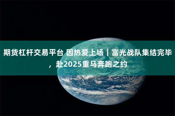 期货杠杆交易平台 因热爱上场｜富光战队集结完毕，赴2025重马奔跑之约