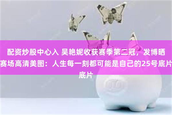 配资炒股中心入 吴艳妮收获赛季第二冠，发博晒赛场高清美图：人生每一刻都可能是自己的25号底片