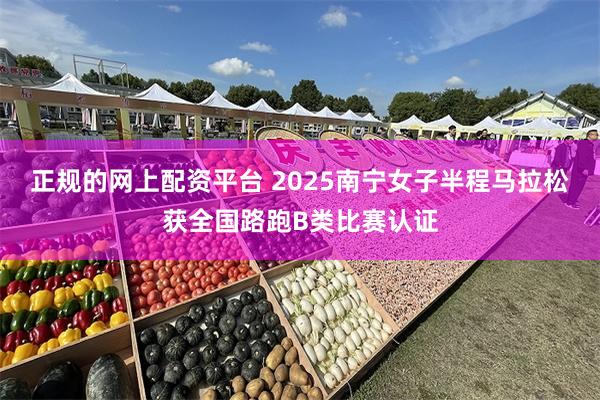 正规的网上配资平台 2025南宁女子半程马拉松获全国路跑B类比赛认证