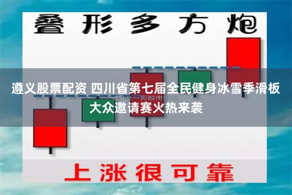遵义股票配资 四川省第七届全民健身冰雪季滑板大众邀请赛火热来袭