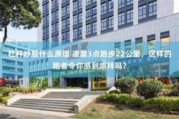 杠杆炒股什么原理 凌晨3点跑步22公里，这样的跑者令你感到崇拜吗？