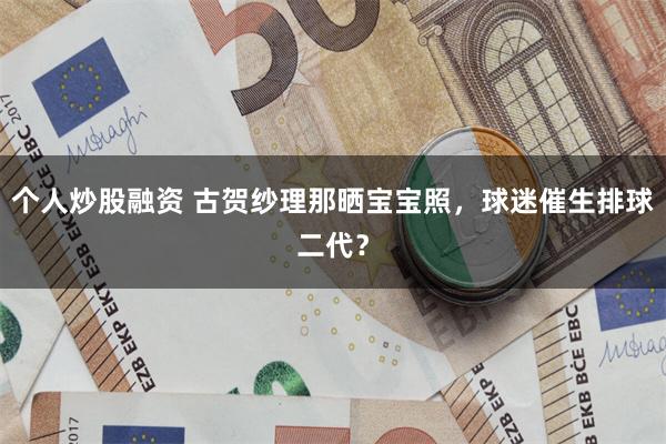 个人炒股融资 古贺纱理那晒宝宝照，球迷催生排球二代？