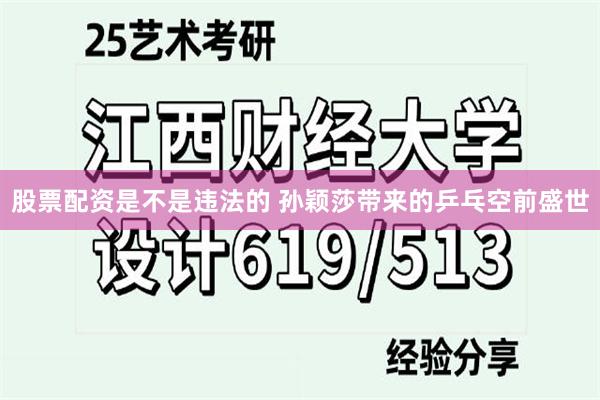 股票配资是不是违法的 孙颖莎带来的乒乓空前盛世